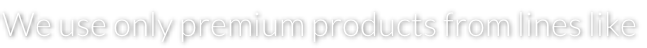 We use only premium products from lines like